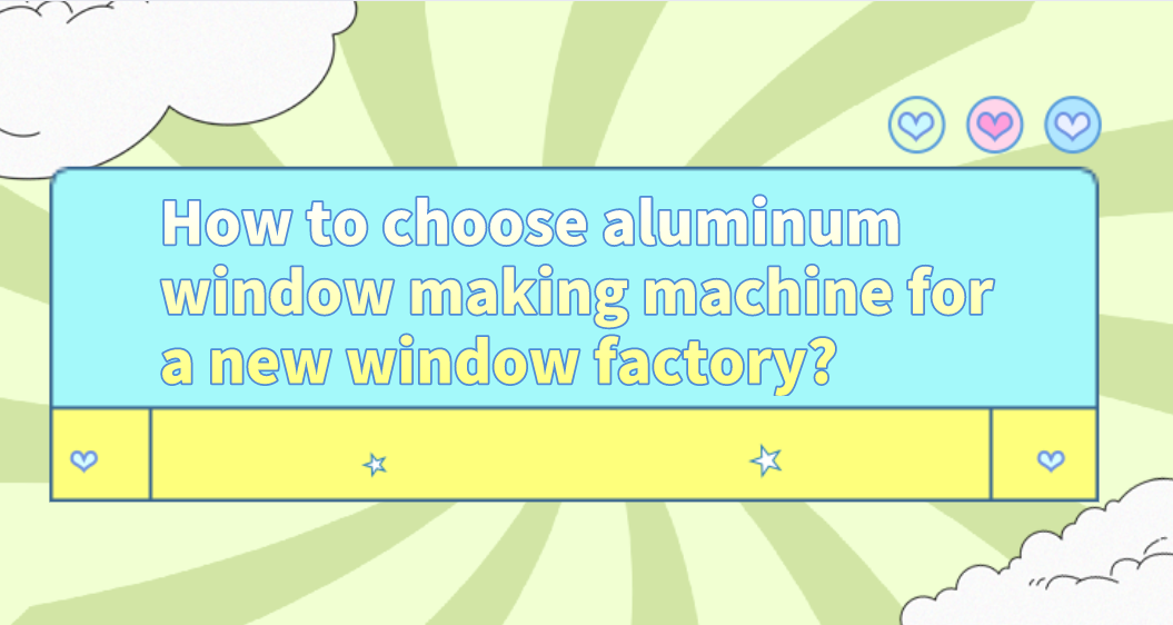How to choose aluminum window making machine for a new window factory?