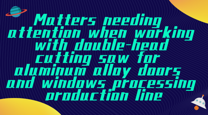 Matters needing attention when working with double-head cutting saw for aluminum alloy windows and d