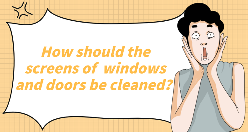 How should the screens of windows and doors be cleaned?