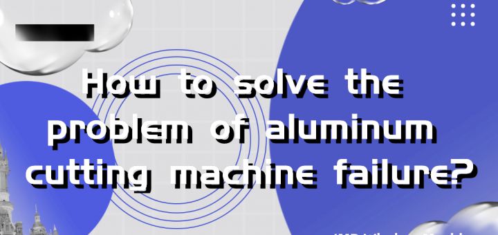 How to solve the problem of aluminum cutting machine failure?