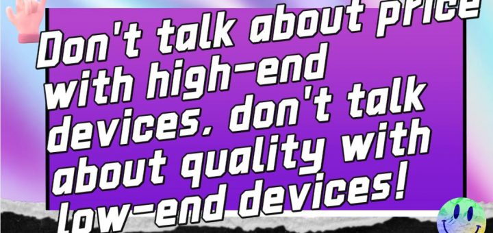 Don't talk about price with high-end devices, don't talk about quality with low-end devices!